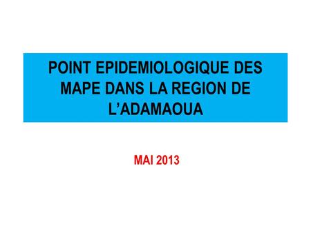 POINT EPIDEMIOLOGIQUE DES MAPE DANS LA REGION DE L’ADAMAOUA MAI 2013.
