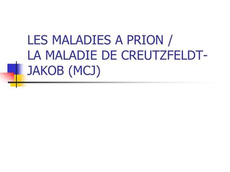 LES MALADIES A PRION / LA MALADIE DE CREUTZFELDT-JAKOB (MCJ)