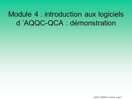 AQQC ULB2004 module4 - page 1 Module 4 : introduction aux logiciels d ’AQQC-QCA : démonstration.