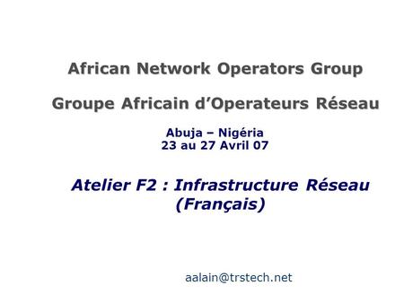African Network Operators Group Groupe Africain d’Operateurs Réseau Atelier F2 : Infrastructure Réseau (Français) Abuja – Nigéria 23 au 27 Avril 07