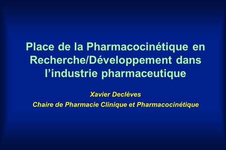 Place de la Pharmacocinétique en Recherche/Développement dans l’industrie pharmaceutique Xavier Declèves Chaire de Pharmacie Clinique et Pharmacocinétique.