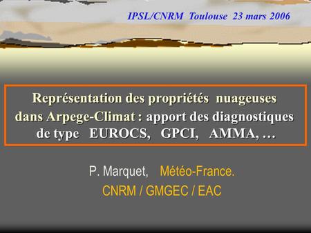 Représentation des propriétés nuageuses dans Arpege-Climat : apport des diagnostiques de type EUROCS, GPCI, AMMA, … P. Marquet, Météo-France. CNRM / GMGEC.