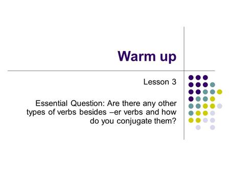 Warm up Lesson 3 Essential Question: Are there any other types of verbs besides –er verbs and how do you conjugate them?