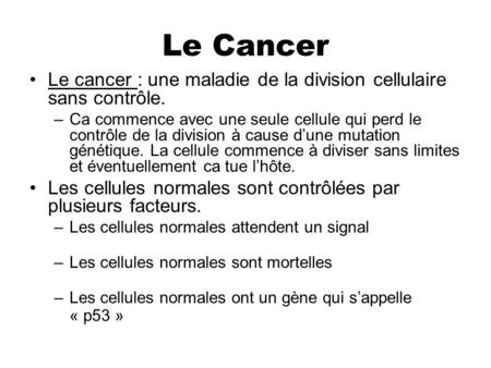 Le Cancer Le cancer : une maladie de la division cellulaire sans contrôle. –Ca commence avec une seule cellule qui perd le contrôle de la division à cause.