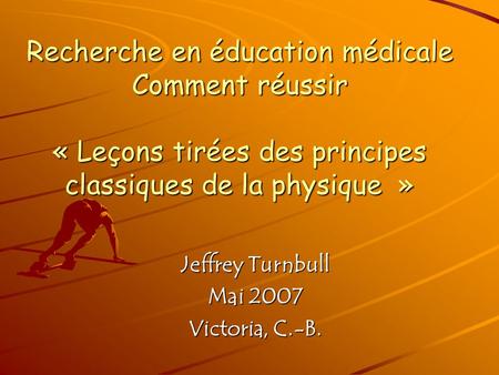 Recherche en éducation médicale Comment réussir « Leçons tirées des principes classiques de la physique » Jeffrey Turnbull Mai 2007 Victoria, C.-B.