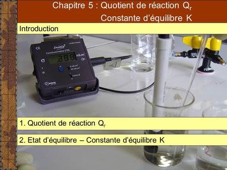 Introduction Chapitre 5 : Quotient de réaction Q r Constante d’équilibre K 1. Quotient de réaction Q r 2. Etat d’équilibre – Constante d’équilibre K.
