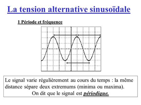 La tension alternative sinusoïdale Le signal varie régulièrement au cours du temps : la même distance sépare deux extremums (minima ou maxima). On dit.