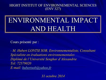 ENVIRONMENTAL IMPACT AND HEALTH Cours présenté par : - M. Hubert LONTSI SOB, Environnementaliste, Consultant Spécialiste en évaluations environnementales.