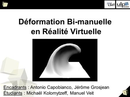 1 Déformation Bi-manuelle en Réalité Virtuelle Encadrants : Antonio Capobianco, Jérôme Grosjean Étudiants : Michaël Kolomytzeff, Manuel Veit.