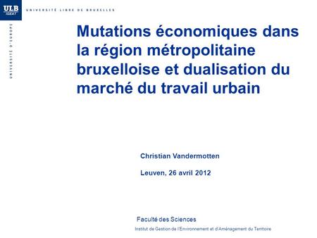 Mutations économiques dans la région métropolitaine bruxelloise et dualisation du marché du travail urbain Christian Vandermotten Leuven, 26 avril 2012.
