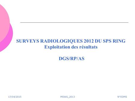 SURVEYS RADIOLOGIQUES 2012 DU SPS RING Exploitation des résultats DGS/RP/AS 17/04/2015MSWG_2013N°EDMS.