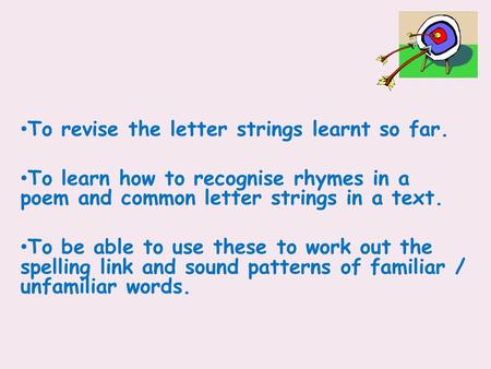 To revise the letter strings learnt so far. To learn how to recognise rhymes in a poem and common letter strings in a text. To be able to use these to.