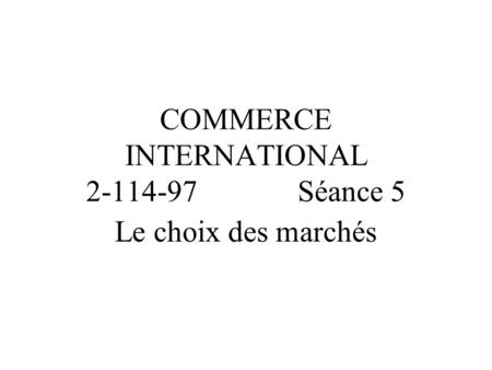 COMMERCE INTERNATIONAL 2-114-97 Séance 5 Le choix des marchés.
