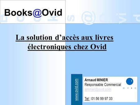 B o o k O vi d La solution d’accès aux livres électroniques chez Ovid Arnaud MINIER Responsable Commercial Tel : 01 56.