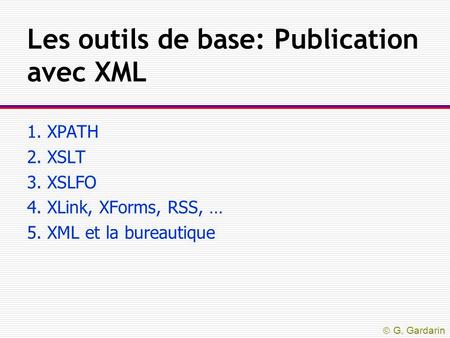  G. Gardarin Les outils de base: Publication avec XML 1. XPATH 2. XSLT 3. XSLFO 4. XLink, XForms, RSS, … 5. XML et la bureautique.