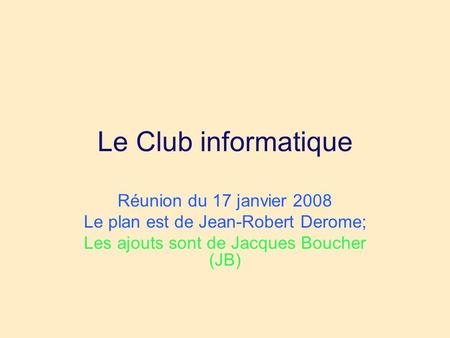 Le Club informatique Réunion du 17 janvier 2008 Le plan est de Jean-Robert Derome; Les ajouts sont de Jacques Boucher (JB)