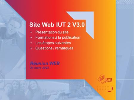 Site Web IUT 2 V3.0 Réunion WEB 24 mars 2005 Présentation du site Formations à la publication Les étapes suivantes Questions / remarques.