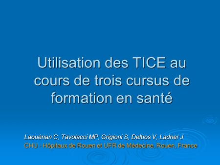 Utilisation des TICE au cours de trois cursus de formation en santé Laouénan C, Tavolacci MP, Grigioni S, Delbos V, Ladner J CHU - Hôpitaux de Rouen et.