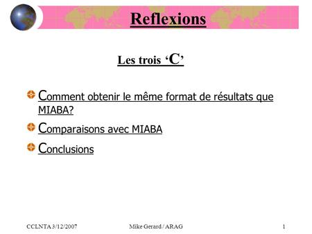 CCLNTA 3/12/2007Mike Gerard / ARAG1 Reflexions C omment obtenir le même format de résultats que MIABA? C omparaisons avec MIABA C onclusions Les trois.