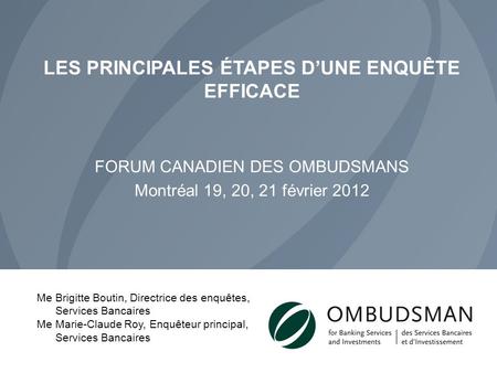 LES PRINCIPALES ÉTAPES D’UNE ENQUÊTE EFFICACE FORUM CANADIEN DES OMBUDSMANS Montréal 19, 20, 21 février 2012 Me Brigitte Boutin, Directrice des enquêtes,