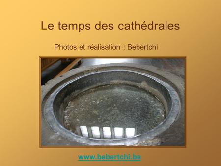 Le temps des cathédrales Photos et réalisation : Bebertchi www.bebertchi.be.