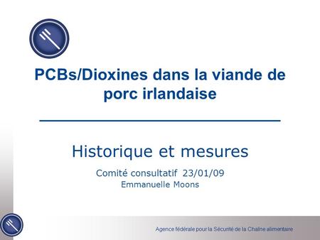 Agence fédérale pour la Sécurité de la Chaîne alimentaire PCBs/Dioxines dans la viande de porc irlandaise ___________________________ Historique et mesures.