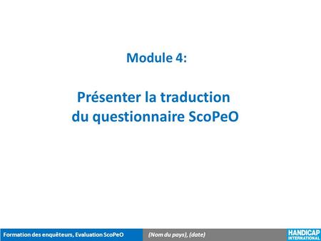 Formation des enquêteurs, Evaluation ScoPeO(Nom du pays), (date) Module 4: Présenter la traduction du questionnaire ScoPeO.
