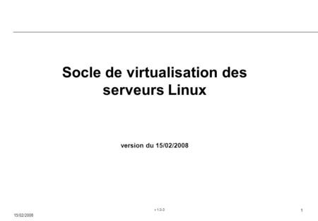 15/02/2008 v 1.0-3 1 Socle de virtualisation des serveurs Linux version du 15/02/2008.