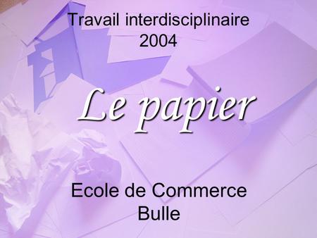 Travail interdisciplinaire 2004 Le papier Ecole de Commerce Bulle.