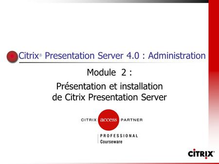 Citrix ® Presentation Server 4.0 : Administration Module 2 : Présentation et installation de Citrix Presentation Server.