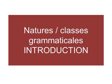 Natures / classes grammaticales INTRODUCTION