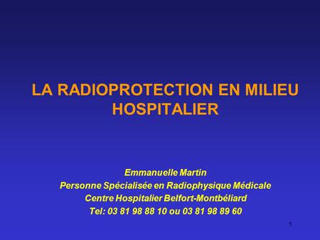 1 LA RADIOPROTECTION EN MILIEU HOSPITALIER Emmanuelle Martin Personne Spécialisée en Radiophysique Médicale Centre Hospitalier Belfort-Montbéliard Tel: