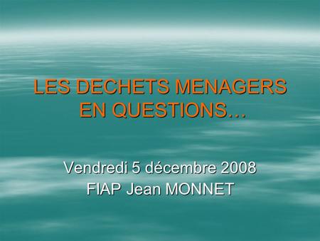 LES DECHETS MENAGERS EN QUESTIONS… Vendredi 5 décembre 2008 FIAP Jean MONNET.