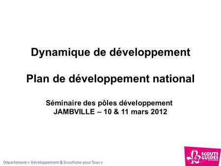 Département « Développement & Scoutisme pour Tous » Dynamique de développement Plan de développement national Séminaire des pôles développement JAMBVILLE.