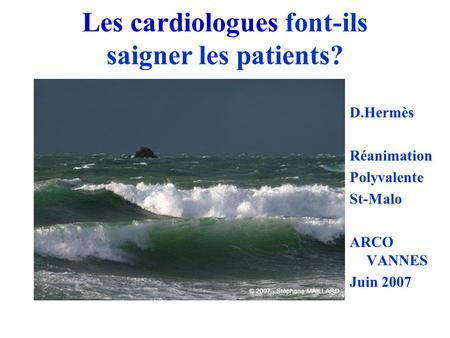 Les cardiologues font-ils saigner les patients? D.Hermès Réanimation Polyvalente St-Malo ARCO VANNES Juin 2007.