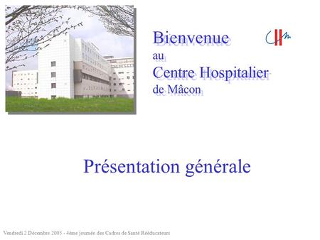 Bienvenue au Centre Hospitalier de Mâcon Bienvenue au Centre Hospitalier de Mâcon Présentation générale Vendredi 2 Décembre 2005 - 4ème journée des Cadres.