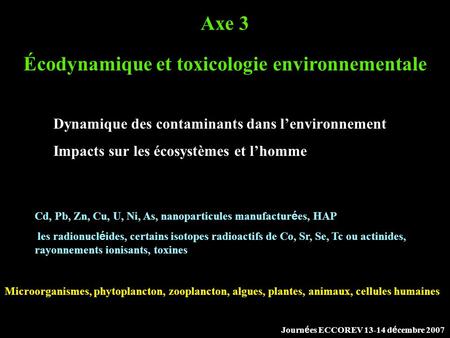 Dynamique des contaminants dans l’environnement Impacts sur les écosystèmes et l’homme Axe 3 Écodynamique et toxicologie environnementale Cd, Pb, Zn, Cu,