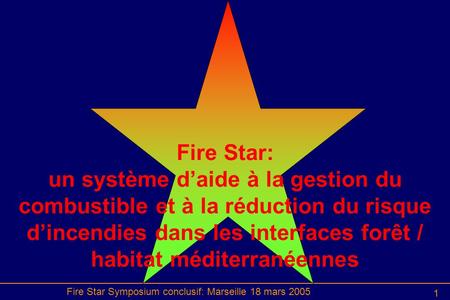 Fire Star Symposium conclusif: Marseille 18 mars 2005 1 Fire Star: un système d’aide à la gestion du combustible et à la réduction du risque d’incendies.