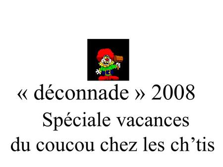 « déconnade » 2008 Spéciale vacances du coucou chez les ch’tis.