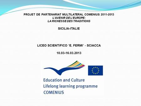 PROJET DE PARTENARIAT MULTILATERAL COMENIUS 2011-2013 L’AVENIR DE L’EUROPE: LA RICHESSE DES TRADITIONS SICILIA-ITALIE LICEO SCIENTIFICO “E. FERMI” - SCIACCA.