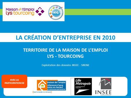 LA CRÉATION D’ENTREPRISE EN 2010 TERRITOIRE DE LA MAISON DE L’EMPLOI LYS - TOURCOING Exploitation des données INSEE - SIRENE AVEC LA PARTICIPATION DE.