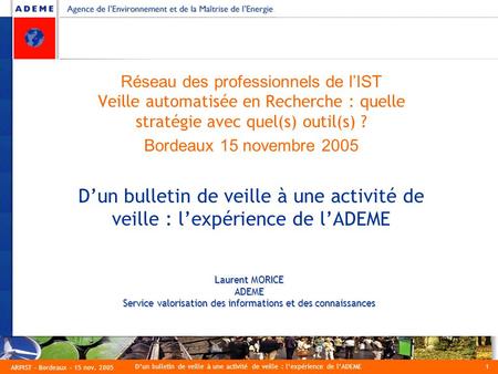 ARPIST – Bordeaux – 15 nov. 2005 D’un bulletin de veille à une activité de veille : l’expérience de l’ADEME1 Laurent MORICE ADEME Service valorisation.