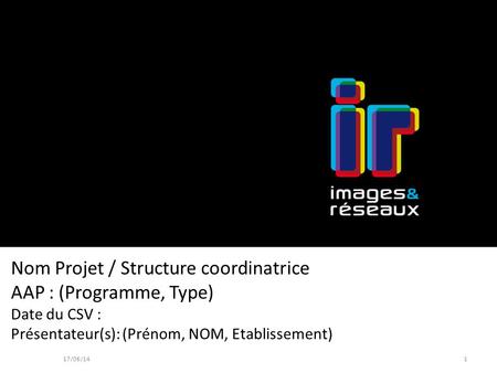 Nom Projet / Structure coordinatrice AAP : (Programme, Type) Date du CSV : Présentateur(s): (Prénom, NOM, Etablissement) 17/06/141.