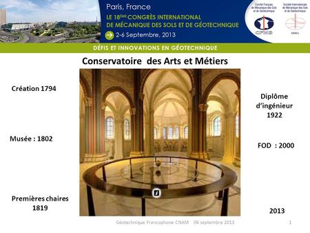 Géotechnique Francophone CNAM 06 septembre 2013 Conservatoire des Arts et Métiers Création 1794 2013 Musée : 1802 Premières chaires 1819 FOD : 2000 Diplôme.