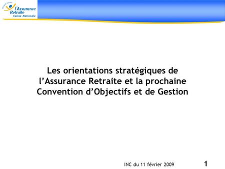 Les orientations stratégiques de l’Assurance Retraite et la prochaine Convention d’Objectifs et de Gestion INC du 11 février 2009 1.