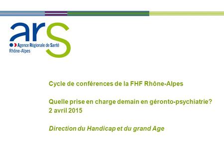 XX/XX/XX Cycle de conférences de la FHF Rhône-Alpes Quelle prise en charge demain en géronto-psychiatrie? 2 avril 2015 Direction du Handicap et du grand.