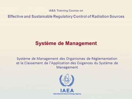 IAEA Training Course on Effective and Sustainable Regulatory Control of Radiation Sources Système de Management des Organismes de Réglementation et le.