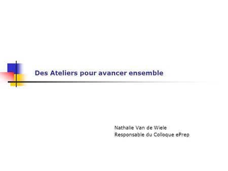 Des Ateliers pour avancer ensemble Nathalie Van de Wiele Responsable du Colloque ePrep.