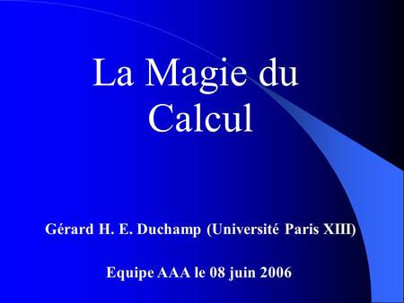 La Magie du Calcul Gérard H. E. Duchamp (Université Paris XIII) Equipe AAA le 08 juin 2006.