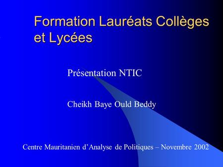 Formation Lauréats Collèges et Lycées Présentation NTIC Cheikh Baye Ould Beddy Centre Mauritanien d’Analyse de Politiques – Novembre 2002.